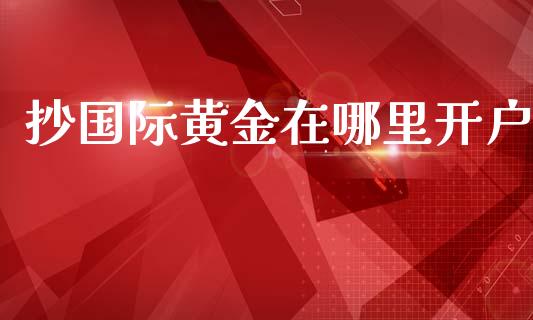 抄国际黄金在哪里开户_https://www.fsyjjx.cn_股票指导_第1张