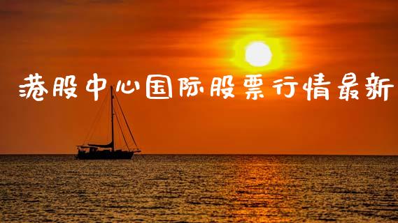 港股中心国际股票行情最新_https://www.fsyjjx.cn_股票指导_第1张