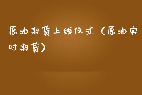 原油期货上线仪式（原油实时期货）_https://www.fsyjjx.cn_期货资讯_第1张
