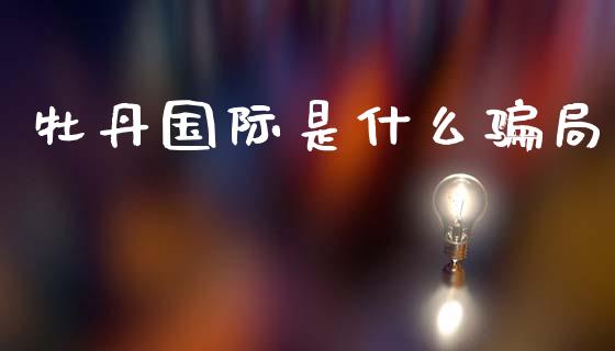 牡丹国际是什么骗局_https://www.fsyjjx.cn_期货资讯_第1张
