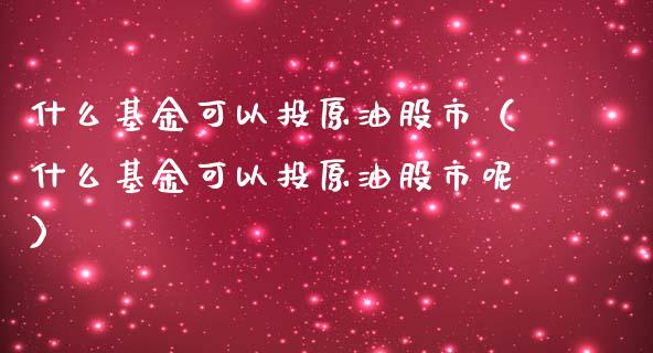 什么基金可以投原油股市（什么基金可以投原油股市呢）_https://www.fsyjjx.cn_理财资讯_第1张