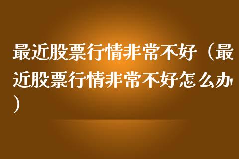 最近股票行情非常不好（最近股票行情非常不好怎么办）_https://www.fsyjjx.cn_股指期货_第1张