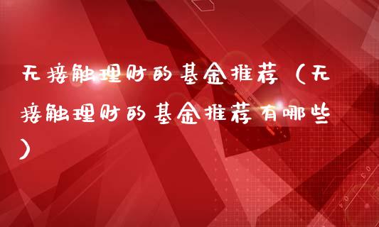 无接触理财的基金推荐（无接触理财的基金推荐有哪些）_https://www.fsyjjx.cn_问财精选_第1张
