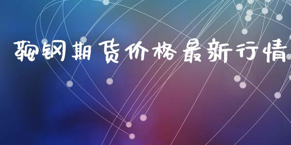 鞍钢期货价格最新行情_https://www.fsyjjx.cn_期货研报_第1张
