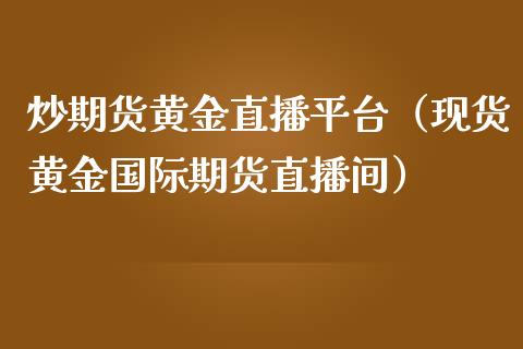 炒期货黄金直播平台（现货黄金国际期货直播间）_https://www.fsyjjx.cn_期货在线_第1张