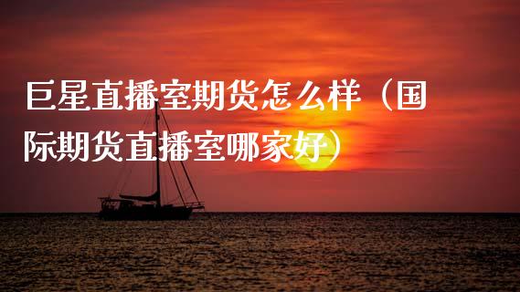 巨星直播室期货怎么样（国际期货直播室哪家好）_https://www.fsyjjx.cn_期货在线_第1张