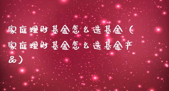 家庭理财基金怎么选基金（家庭理财基金怎么选基金产品）_https://www.fsyjjx.cn_理财资讯_第1张