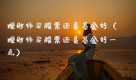理财师买股票还是基金好（理财师买股票还是基金好一点）_https://www.fsyjjx.cn_问财精选_第1张