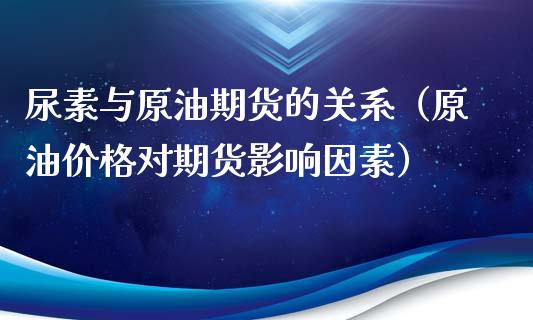 尿素与原油期货的关系（原油价格对期货影响因素）_https://www.fsyjjx.cn_期货研报_第1张