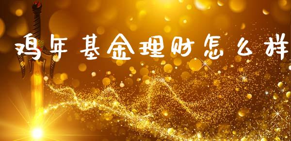 鸡年基金理财怎么样_https://www.fsyjjx.cn_问财精选_第1张