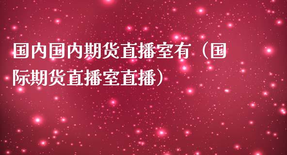 国内国内期货直播室有（国际期货直播室直播）_https://www.fsyjjx.cn_期货在线_第1张