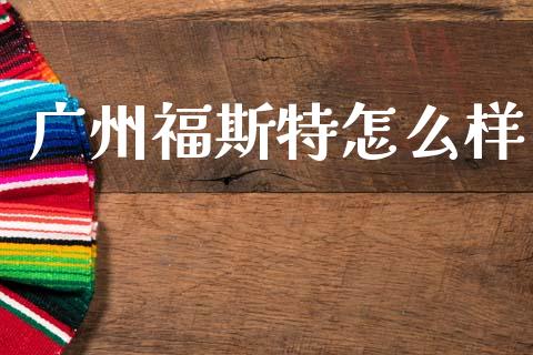 广州福斯特怎么样_https://www.fsyjjx.cn_期货在线_第1张