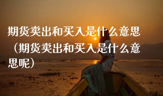 期货卖出和买入是什么意思（期货卖出和买入是什么意思呢）_https://www.fsyjjx.cn_股指期货_第1张