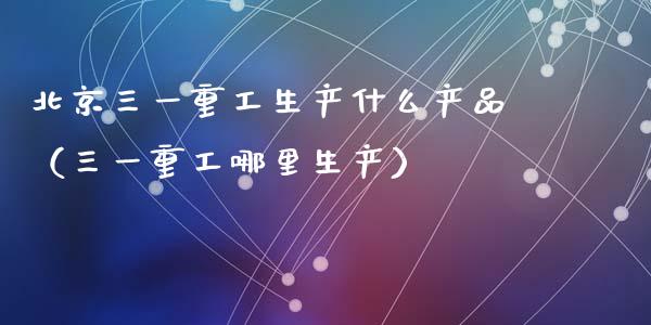 北京三一重工生产什么产品（三一重工哪里生产）_https://www.fsyjjx.cn_股指期货_第1张