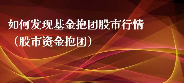 如何发现基金抱团股市行情（股市资金抱团）_https://www.fsyjjx.cn_问财精选_第1张