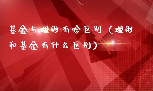 基金与理财有啥区别（理财和基金有什么区别）_https://www.fsyjjx.cn_问财精选_第1张
