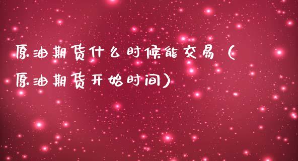 原油期货什么时候能交易（原油期货开始时间）_https://www.fsyjjx.cn_期货资讯_第1张