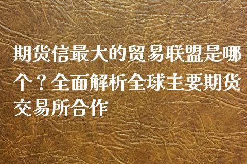 期货信最大的贸易联盟是哪个？全面解析全球主要期货交易所合作_https://www.fsyjjx.cn_期货在线_第1张
