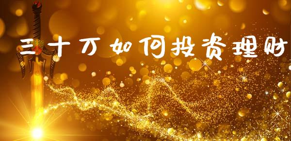 三十万如何投资理财_https://www.fsyjjx.cn_期货研报_第1张