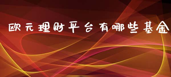 欧元理财平台有哪些基金_https://www.fsyjjx.cn_问财精选_第1张
