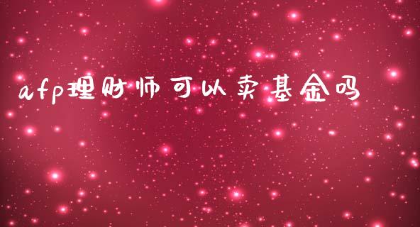 afp理财师可以卖基金吗_https://www.fsyjjx.cn_问财精选_第1张
