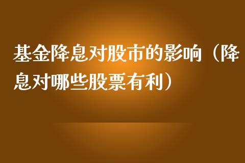 基金降息对股市的影响（降息对哪些股票有利）_https://www.fsyjjx.cn_理财资讯_第1张