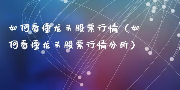 如何看懂龙头股票行情（如何看懂龙头股票行情分析）_https://www.fsyjjx.cn_股市分析_第1张