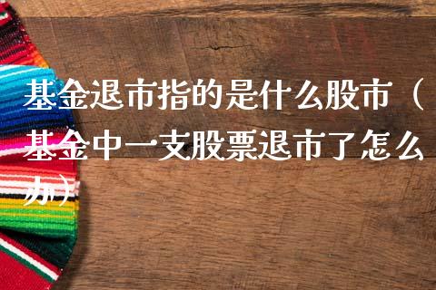 基金退市指的是什么股市（基金中一支股票退市了怎么办）_https://www.fsyjjx.cn_理财资讯_第1张