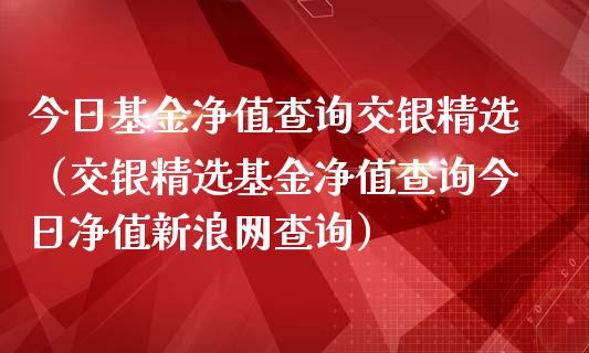 今日基金净值查询交银精选（交银精选基金净值查询今日净值新浪网查询）_https://www.fsyjjx.cn_问财精选_第1张