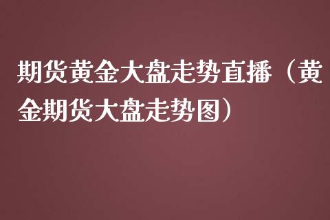 期货黄金大盘走势直播（黄金期货大盘走势图）_https://www.fsyjjx.cn_期货在线_第1张
