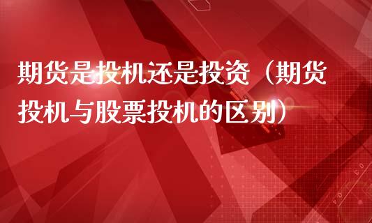 期货是投机还是投资（期货投机与股票投机的区别）_https://www.fsyjjx.cn_问财精选_第1张