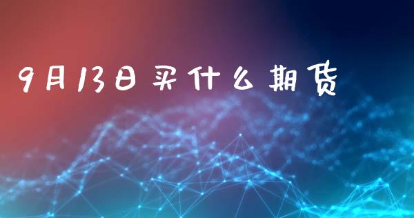 9月13日买什么期货_https://www.fsyjjx.cn_理财资讯_第1张
