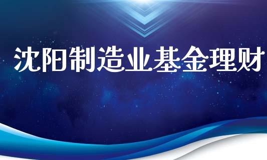 沈阳制造业基金理财_https://www.fsyjjx.cn_问财精选_第1张