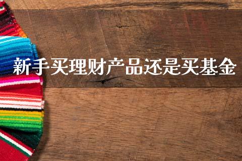 新手买理财产品还是买基金_https://www.fsyjjx.cn_问财精选_第1张