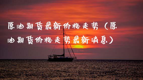 原油期货最新价格走势（原油期货价格走势最新消息）_https://www.fsyjjx.cn_期货研报_第1张