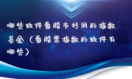 哪些软件看股市好用的指数基金（看股票指数的软件有哪些）_https://www.fsyjjx.cn_理财资讯_第1张
