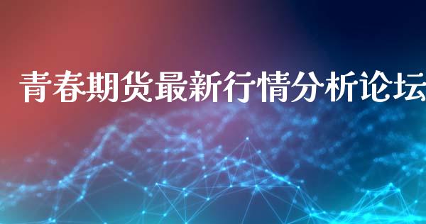 青春期货最新行情分析论坛_https://www.fsyjjx.cn_期货资讯_第1张