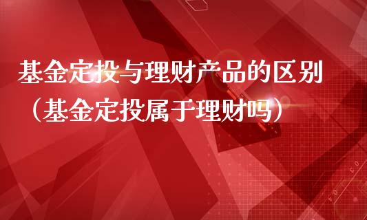 基金定投与理财产品的区别（基金定投属于理财吗）_https://www.fsyjjx.cn_理财资讯_第1张