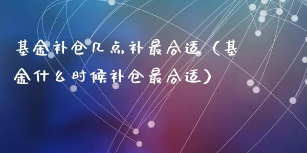 基金补仓几点补最合适（基金什么时候补仓最合适）_https://www.fsyjjx.cn_问财精选_第1张