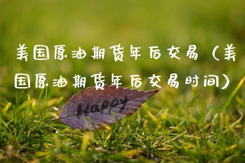 美国原油期货年后交易（美国原油期货年后交易时间）_https://www.fsyjjx.cn_期货资讯_第1张