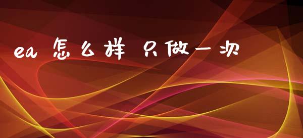 ea 怎么样 只做一次_https://www.fsyjjx.cn_期货资讯_第1张
