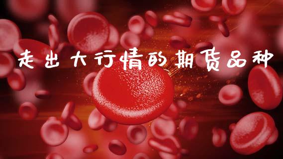 走出大行情的期货品种_https://www.fsyjjx.cn_期货研报_第1张