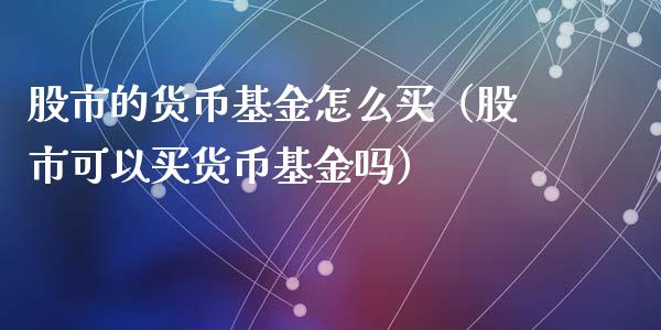 股市的货币基金怎么买（股市可以买货币基金吗）_https://www.fsyjjx.cn_理财资讯_第1张