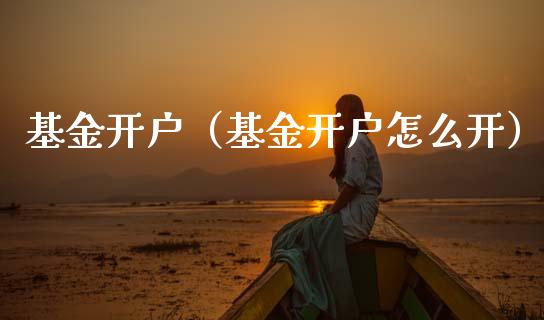 基金开户（基金开户怎么开）_https://www.fsyjjx.cn_问财精选_第1张