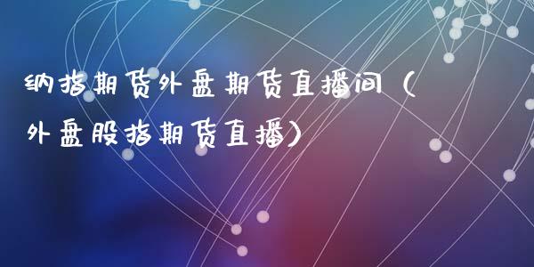 纳指期货外盘期货直播间（外盘股指期货直播）_https://www.fsyjjx.cn_期货在线_第1张