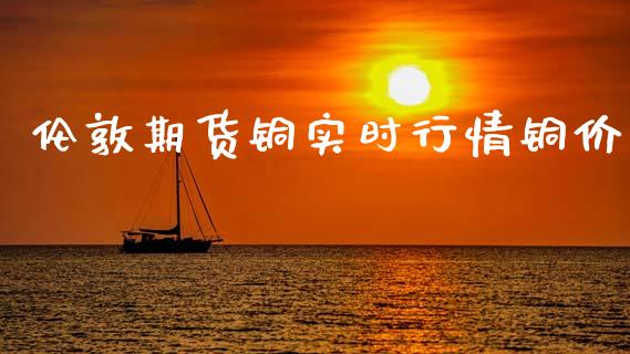 伦敦期货铜实时行情铜价_https://www.fsyjjx.cn_期货研报_第1张
