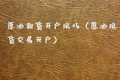 原油期货开户现场（原油现货交易开户）_https://www.fsyjjx.cn_期货研报_第1张