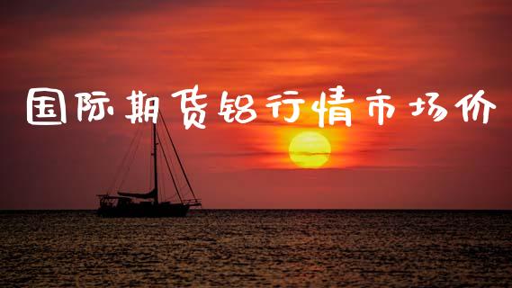 国际期货铝行情市场价_https://www.fsyjjx.cn_期货资讯_第1张