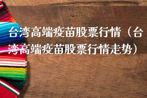 台湾高端疫苗股票行情（台湾高端疫苗股票行情走势）_https://www.fsyjjx.cn_股指期货_第1张