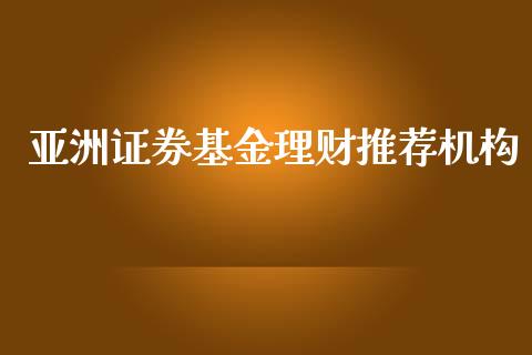 亚洲证券基金理财推荐机构_https://www.fsyjjx.cn_问财精选_第1张
